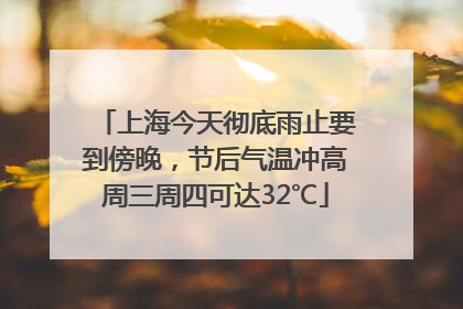上海今天彻底雨止要到傍晚，节后气温冲高周三周四可达32℃