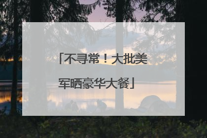 不寻常！大批美军晒豪华大餐