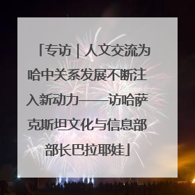 专访｜人文交流为哈中关系发展不断注入新动力——访哈萨克斯坦文化与信息部部长巴拉耶娃