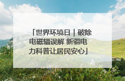 世界环境日｜破除电磁辐误解 新疆电力科普让居民安心