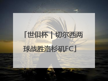 世俱杯｜切尔西两球战胜洛杉矶FC