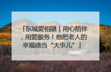 东城爱相融｜用心陪伴，用爱服务！他把老人的幸福感当“大事儿”
