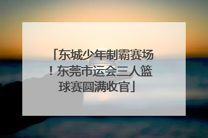 东城少年制霸赛场！东莞市运会三人篮球赛圆满收官