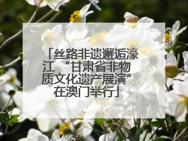 丝路非遗邂逅濠江 “甘肃省非物质文化遗产展演”在澳门举行