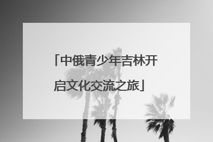 中俄青少年吉林开启文化交流之旅