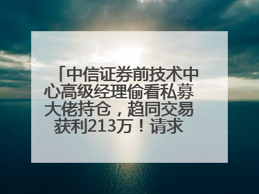 中信证券前技术中心高级经理偷看私募大佬持仓，趋同交易获利213万！请求减免处罚无效，被罚没426万