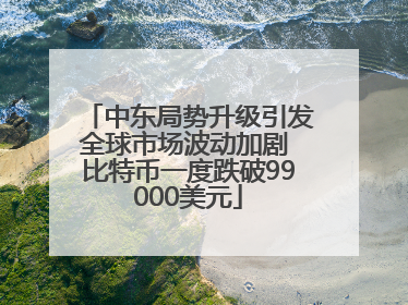 中东局势升级引发全球市场波动加剧 比特币一度跌破99000美元