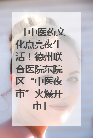 中医药文化点亮夜生活！德州联合医院东院区“中医夜市”火爆开市