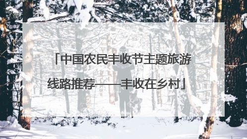 中国农民丰收节主题旅游线路推荐——丰收在乡村