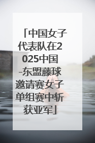 中国女子代表队在2025中国-东盟藤球邀请赛女子单组赛中斩获亚军