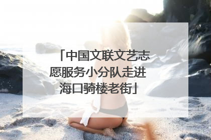 中国文联文艺志愿服务小分队走进海口骑楼老街
