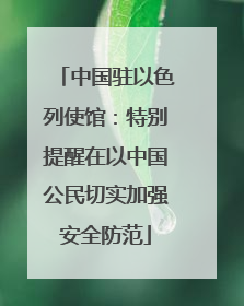 中国驻以色列使馆：特别提醒在以中国公民切实加强安全防范