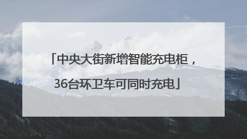 中央大街新增智能充电柜，36台环卫车可同时充电