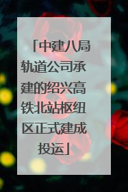 中建八局轨道公司承建的绍兴高铁北站枢纽区正式建成投运