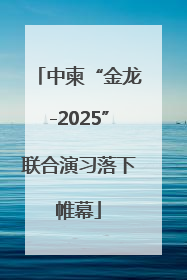 中柬“金龙-2025”联合演习落下帷幕