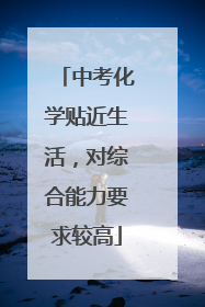 中考化学贴近生活，对综合能力要求较高