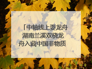 中轴线上耍龙舟 湖南兰溪双桡龙舟入藏中国非物质文化遗产馆