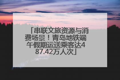 串联文旅资源与消费场景！青岛地铁端午假期运送乘客达487.42万人次