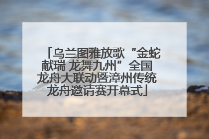 乌兰图雅放歌“金蛇献瑞 龙舞九州”全国龙舟大联动暨漳州传统龙舟邀请赛开幕式