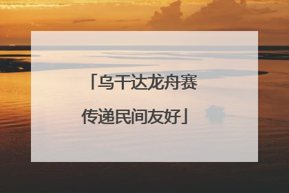 乌干达龙舟赛传递民间友好