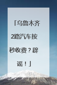 乌鲁木齐2路汽车按秒收费？辟谣！