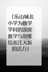 乐山城北小学为数学学科的深度教学与思维培养注入新的活力