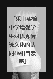 乐山实验中学增强学生对优秀传统文化的认同感和自豪感