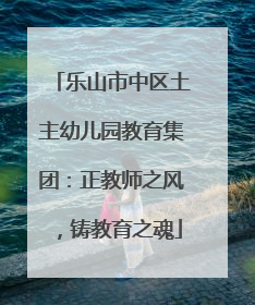 乐山市中区土主幼儿园教育集团：正教师之风，铸教育之魂