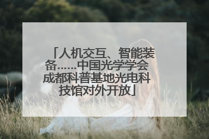 人机交互、智能装备……中国光学学会成都科普基地光电科技馆对外开放