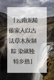 云南龙陵傣家人以古法草木灰制粽 染就独特乡愁