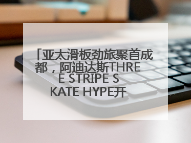 亚太滑板劲旅聚首成都，阿迪达斯THREE STRIPE SKATE HYPE开启竞技潮流双重狂欢