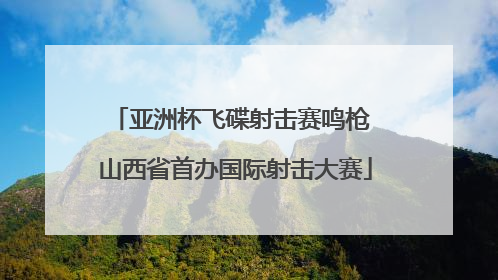 亚洲杯飞碟射击赛鸣枪 山西省首办国际射击大赛