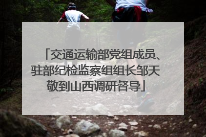 交通运输部党组成员、驻部纪检监察组组长邹天敬到山西调研督导