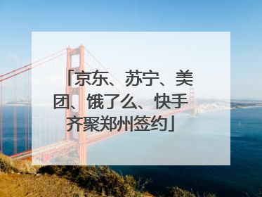 京东、苏宁、美团、饿了么、快手齐聚郑州签约