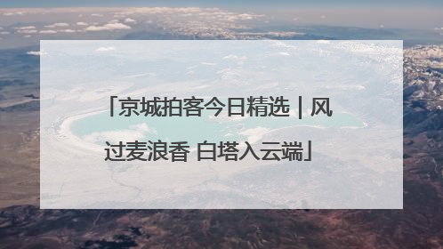 京城拍客今日精选｜风过麦浪香 白塔入云端