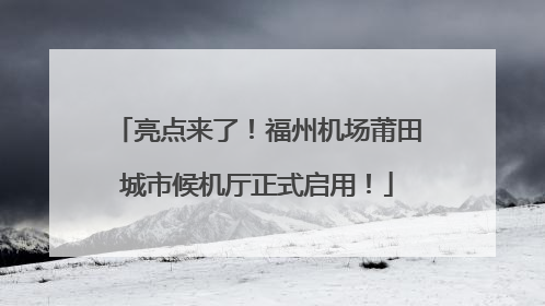 亮点来了！福州机场莆田城市候机厅正式启用！