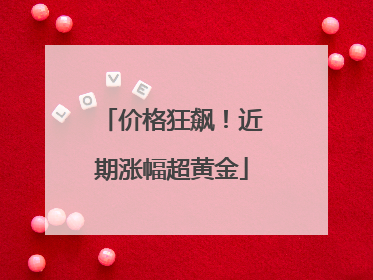 价格狂飙！近期涨幅超黄金