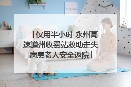 仅用半小时 永州高速道州收费站救助走失病患老人安全返院