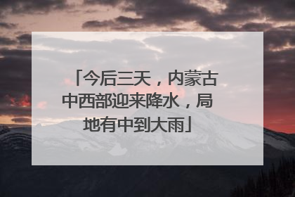 今后三天，内蒙古中西部迎来降水，局地有中到大雨