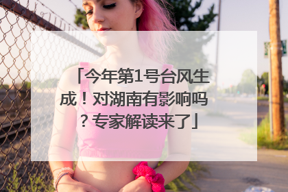 今年第1号台风生成！对湖南有影响吗？专家解读来了