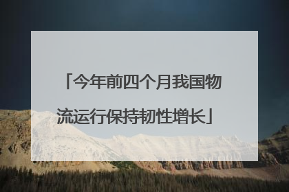 今年前四个月我国物流运行保持韧性增长