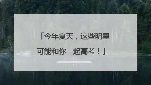 今年夏天，这些明星可能和你一起高考！