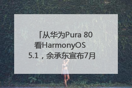 从华为Pura 80看HarmonyOS 5.1，余承东宣布7月迎来首批机型升级