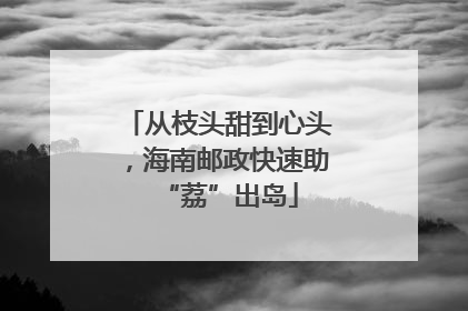 从枝头甜到心头，海南邮政快速助“荔”出岛