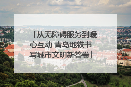 从无障碍服务到暖心互动 青岛地铁书写城市文明新答卷