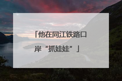 他在同江铁路口岸“抓娃娃”