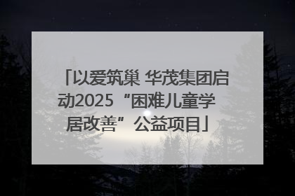 以爱筑巢 华茂集团启动2025“困难儿童学居改善”公益项目