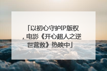 以初心守护IP版权，电影《开心超人之逆世营救》热映中
