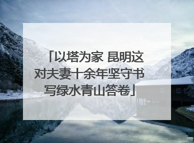 以塔为家 昆明这对夫妻十余年坚守书写绿水青山答卷