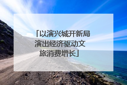 以演兴城开新局 演出经济驱动文旅消费增长